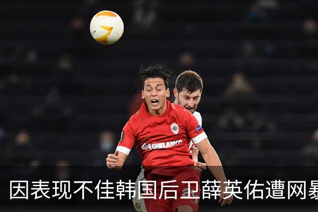 因表现不佳韩国后卫薛英佑遭网暴，经纪人表示将采取强硬措施