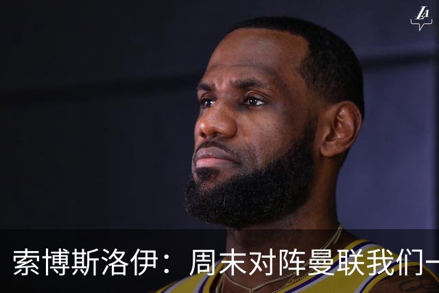 索博斯洛伊：周末对阵曼联我们一定要进球