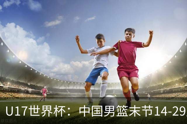 U17世界杯：中国男篮末节14-29崩盘 张懿赵杰21+9张宇辰20分